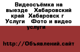 Видеосъёмка на выезде - Хабаровский край, Хабаровск г. Услуги » Фото и видео услуги   